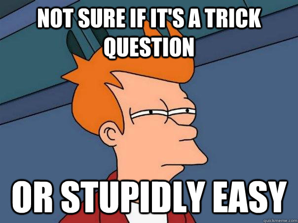 Not Sure if it's a trick question or stupidly easy - Not Sure if it's a trick question or stupidly easy  Futurama Fry