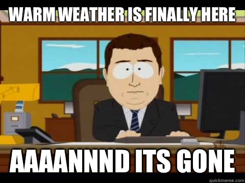 Warm weather is finally here Aaaannnd its gone  Aaand its gone