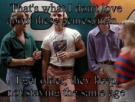 THAT'S WHAT I DON'T LOVE ABOUT THESE GENRES, MAN... I GET OLDER, THEY KEEP NOT STAYING THE SAME AGE Misc