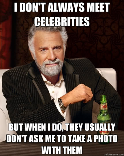 I DON'T ALWAYS MEET CELEBRITIES BUT WHEN I DO, THEY USUALLY DON'T ASK ME TO TAKE A PHOTO WITH THEM  The Most Interesting Man In The World