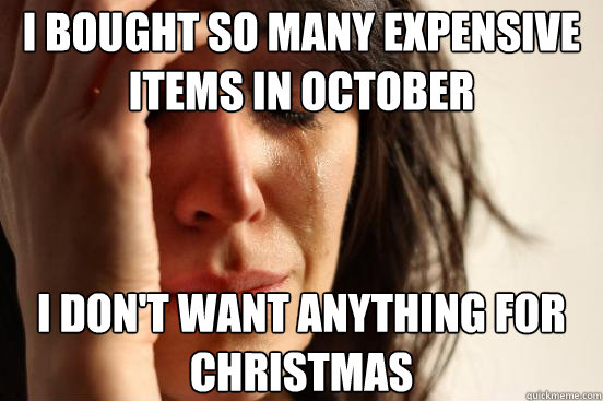 I bought so many expensive Items in October I don't want anything for Christmas   First World Problems