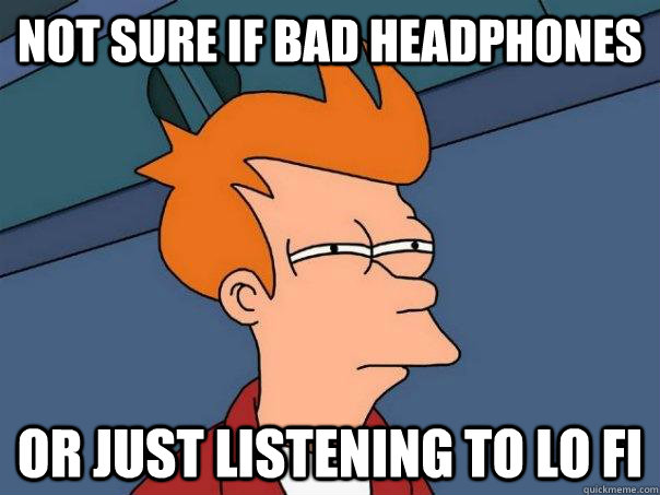 Not sure if bad headphones or just listening to lo fi  Futurama Fry