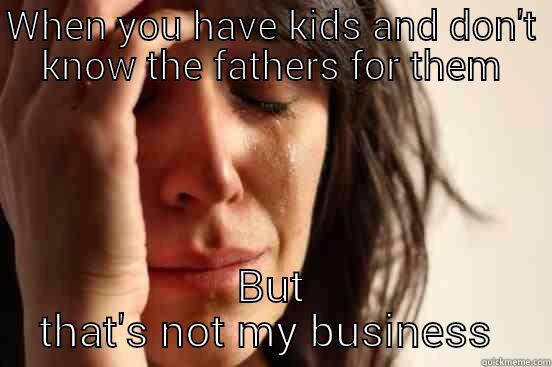 WHEN YOU HAVE KIDS AND DON'T KNOW THE FATHERS FOR THEM BUT THAT'S NOT MY BUSINESS  First World Problems