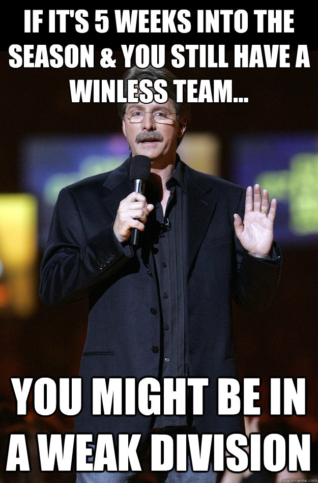 If it's 5 weeks into the season & you still have a winless team... You might be in a weak division  Jeff Foxworthy