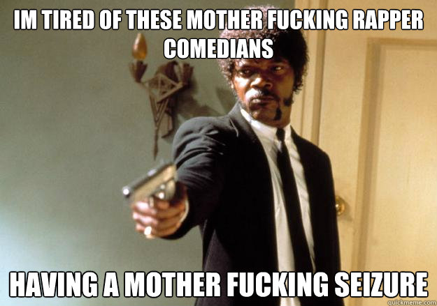 Im tired of these mother fucking rapper comedians Having a mother fucking seizure  Samuel L Jackson