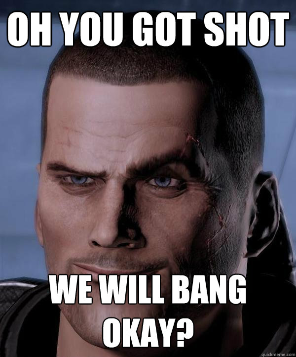 oh you got shot we will bang okay?  Scumbag shepard