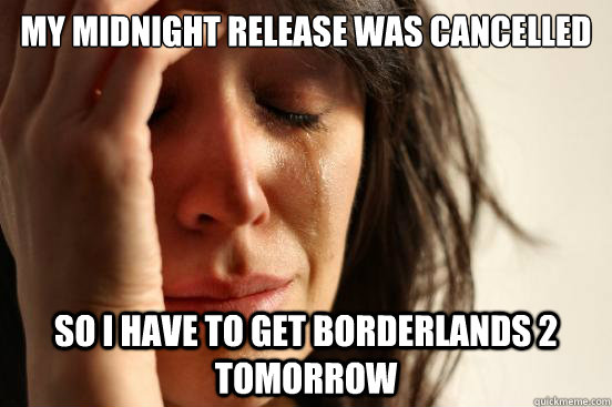 My midnight release was cancelled  So I have to get Borderlands 2 tomorrow  First World Problems