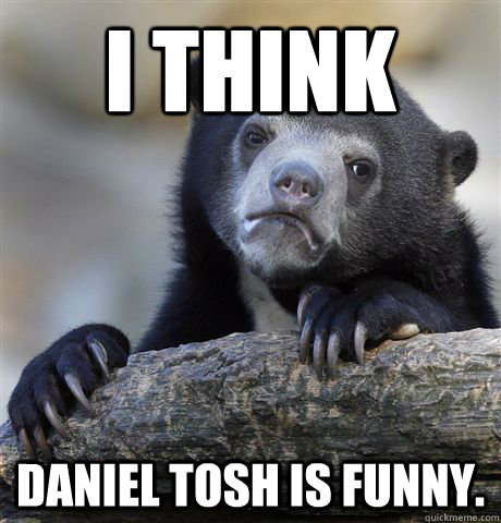 i think daniel tosh is funny.  Confession Bear