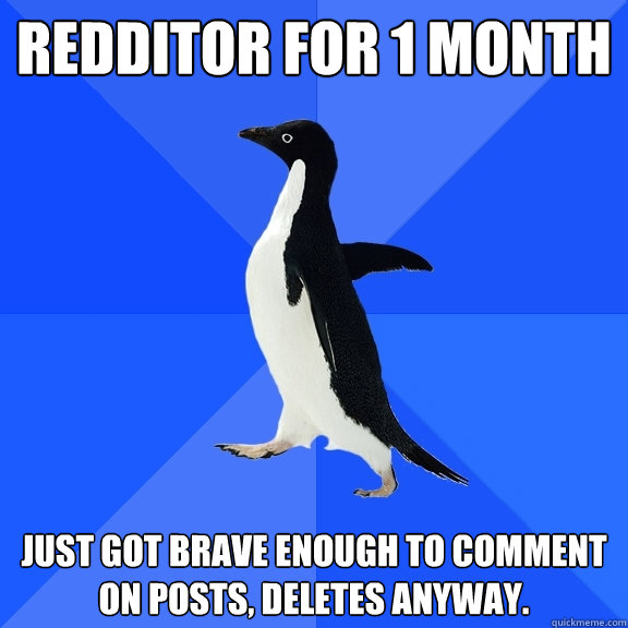 Redditor for 1 month just got brave enough to comment on posts, deletes anyway. - Redditor for 1 month just got brave enough to comment on posts, deletes anyway.  Socially Awkward Penguin