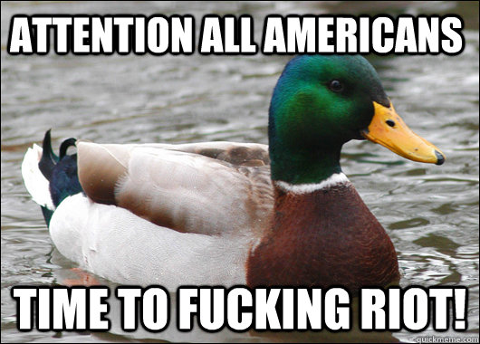 Attention All Americans Time to fucking riot!  Actual Advice Mallard