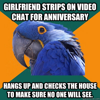 Girlfriend strips on video chat for anniversary Hangs up and checks the house to make sure no one will see.  Paranoid Parrot