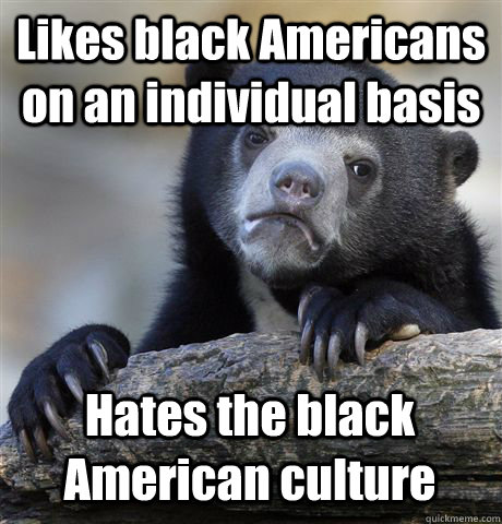 Likes black Americans on an individual basis Hates the black American culture - Likes black Americans on an individual basis Hates the black American culture  Confession Bear