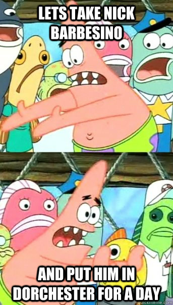 Lets take nick barbesino and put him in dorchester for a day  Push it somewhere else Patrick