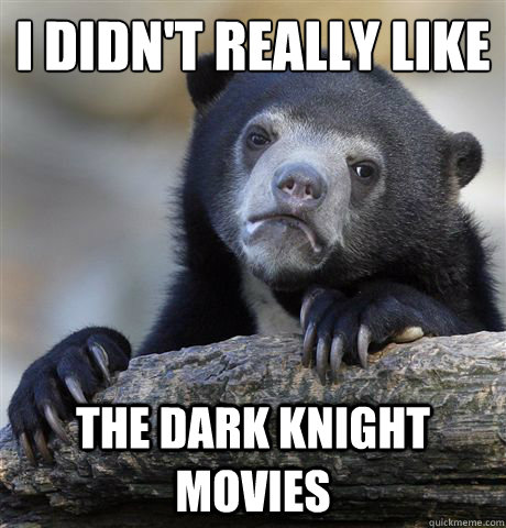 I didn't really like the dark knight movies  Confession Bear