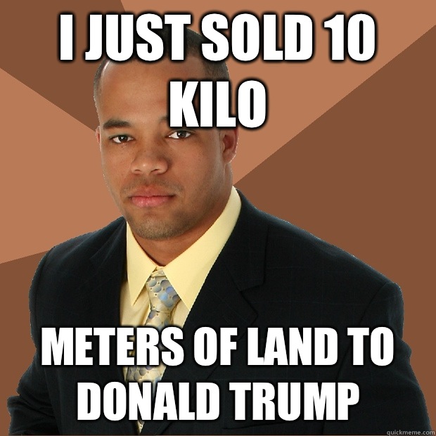 I just sold 10 kilo Meters of land to Donald Trump  Successful Black Man