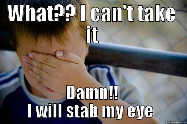 WHAT?? I CAN'T TAKE IT DAMN!! I WILL STAB MY EYE  Confession kid