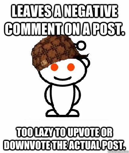 Leaves a negative comment on a post. Too lazy to upvote or downvote the actual post.  Scumbag Redditor