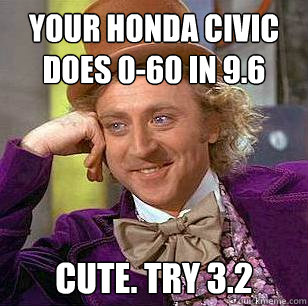 Your honda civic does 0-60 in 9.6 Cute. try 3.2  Condescending Wonka