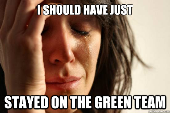 i should have just stayed on the green team  First World Problems