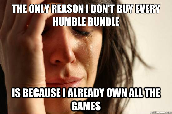 The only reason I don't buy every humble bundle is because I already own all the games  First World Problems