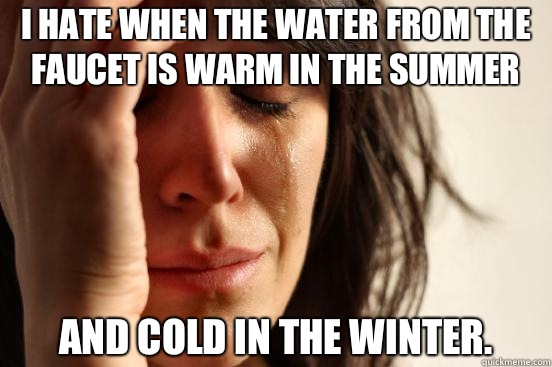 I hate when the water from the faucet is warm in the summer And cold in the winter.  First World Problems