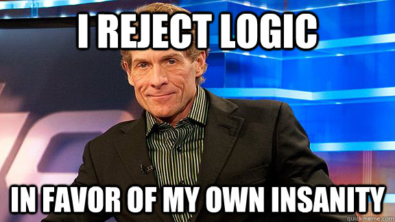 I REJECT LOGIC IN FAVOR OF MY OWN INSANITY - I REJECT LOGIC IN FAVOR OF MY OWN INSANITY  Scumbag Skip Bayless