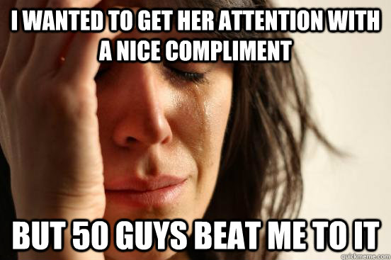 I wanted to get her attention with a nice compliment but 50 guys beat me to it  First World Problems