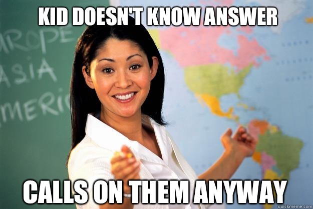 Kid doesn't know answer Calls on them anyway  Unhelpful High School Teacher