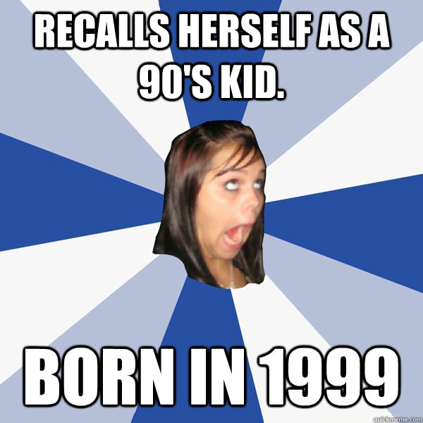 Recalls herself as a 90's kid. Born in 1999  Annoying Facebook Girl