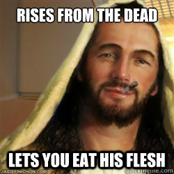 Rises from the dead lets you eat his flesh  Good Guy Jesus