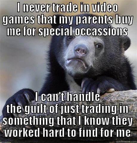 I NEVER TRADE IN VIDEO GAMES THAT MY PARENTS BUY ME FOR SPECIAL OCCASSIONS I CAN'T HANDLE THE GUILT OF JUST TRADING IN SOMETHING THAT I KNOW THEY WORKED HARD TO FIND FOR ME Confession Bear