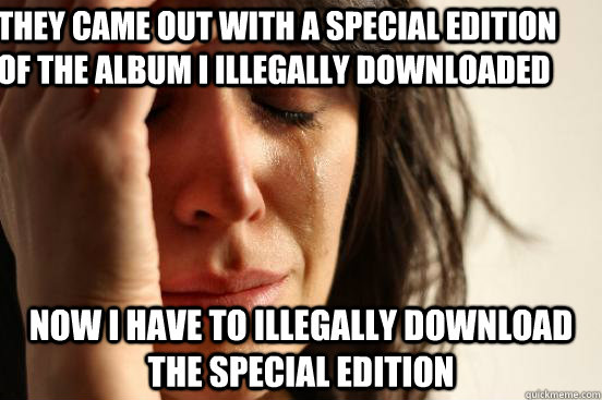  they came out with a special edition of the album i illegally downloaded now i have to illegally download the special edition  First World Problems