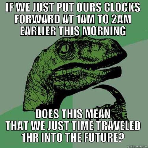 IF WE JUST PUT OURS CLOCKS FORWARD AT 1AM TO 2AM EARLIER THIS MORNING DOES THIS MEAN THAT WE JUST TIME TRAVELED 1HR INTO THE FUTURE? Philosoraptor