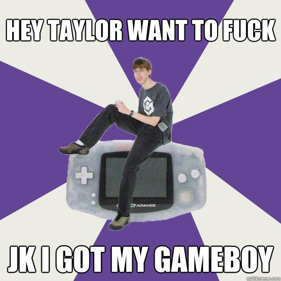 Hey taylor want to fuck JK I GOT MY GAMEBOY  Nintendo Norm
