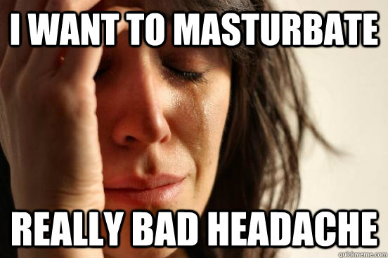 I want to masturbate Really bad headache  First World Problems