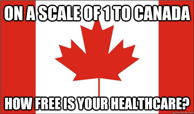 ON A SCALE OF 1 TO CANADA HOW FREE IS YOUR HEALTHCARE? - ON A SCALE OF 1 TO CANADA HOW FREE IS YOUR HEALTHCARE?  Canada