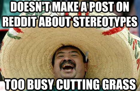 Doesn't make a post on Reddit about stereotypes Too busy cutting grass - Doesn't make a post on Reddit about stereotypes Too busy cutting grass  Merry mexican