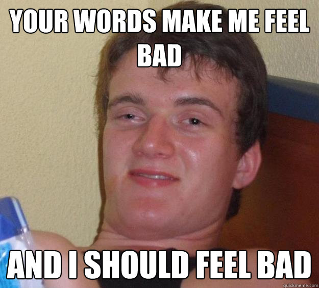 your words make me feel bad and i should feel bad - your words make me feel bad and i should feel bad  10 Guy