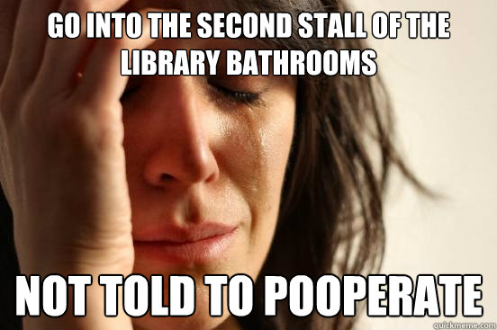 Go into the second stall of the library bathrooms Not told to pooperate  First World Problems