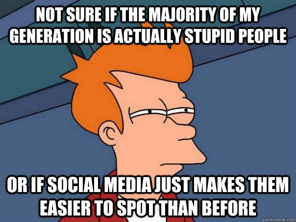 Not sure if the majority of my generation is actually stupid people Or if social media just makes them easier to spot than before - Not sure if the majority of my generation is actually stupid people Or if social media just makes them easier to spot than before  Futurama Fry