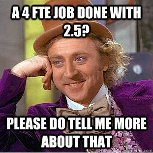 a 4 FTE job done with 2.5? please do tell me more about that  Condescending Wonka
