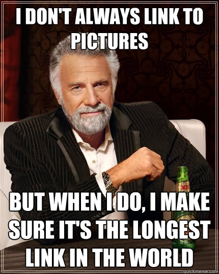 I don't always link to pictures but when I do, I make sure it's the longest link in the world  The Most Interesting Man In The World