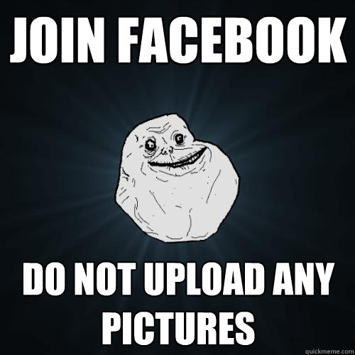 Join facebook do not upload any pictures  Forever Alone