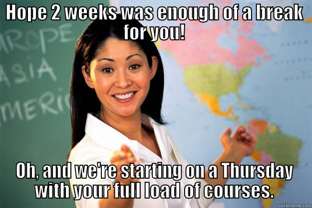 HOPE 2 WEEKS WAS ENOUGH OF A BREAK FOR YOU! OH, AND WE'RE STARTING ON A THURSDAY WITH YOUR FULL LOAD OF COURSES. Unhelpful High School Teacher