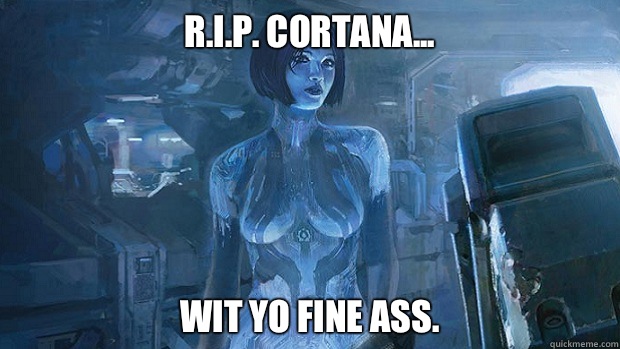 R.I.P. Cortana... Wit yo fine ass.  Cortana