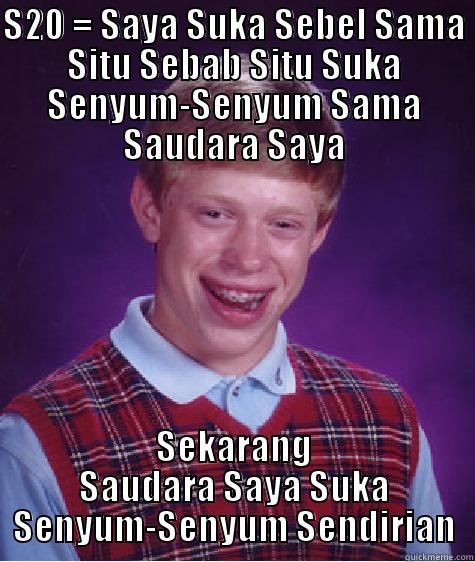 S20 = SAYA SUKA SEBEL SAMA SITU SEBAB SITU SUKA SENYUM-SENYUM SAMA SAUDARA SAYA SEKARANG SAUDARA SAYA SUKA SENYUM-SENYUM SENDIRIAN Bad Luck Brian
