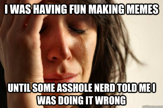 I was having fun making memes until some asshole nerd told me i was doing it wrong  First World Problems