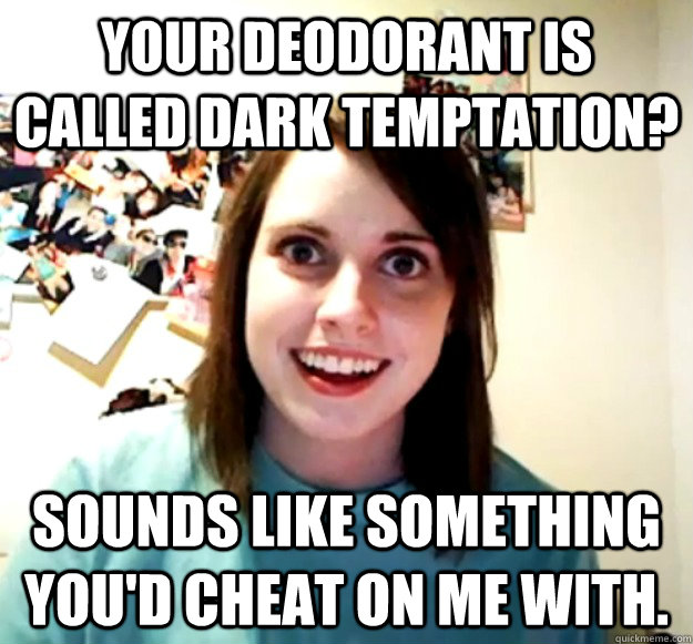 Your deodorant is called Dark Temptation? Sounds like something you'd cheat on me with.  Overly Attached Girlfriend