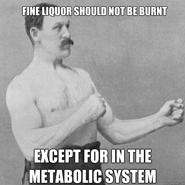 Fine liquor should not be burnt except for in the metabolic system  overly manly man
