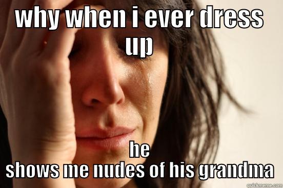 WHY WHEN I EVER DRESS UP HE SHOWS ME NUDES OF HIS GRANDMA First World Problems
